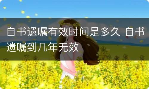 自书遗嘱有效时间是多久 自书遗嘱到几年无效