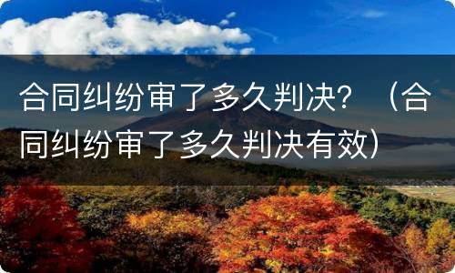 合同纠纷审了多久判决？（合同纠纷审了多久判决有效）