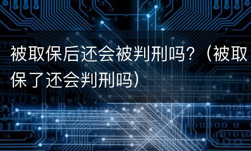 被取保后还会被判刑吗?（被取保了还会判刑吗）