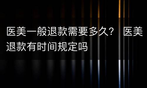 医美一般退款需要多久？ 医美退款有时间规定吗