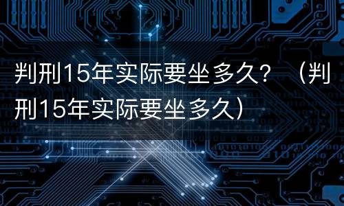 判刑15年实际要坐多久？（判刑15年实际要坐多久）