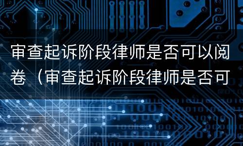 审查起诉阶段律师是否可以阅卷（审查起诉阶段律师是否可以阅卷调查）
