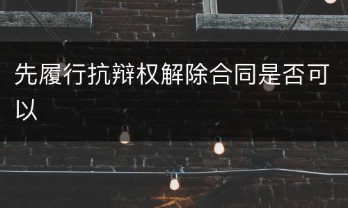 先履行抗辩权解除合同是否可以