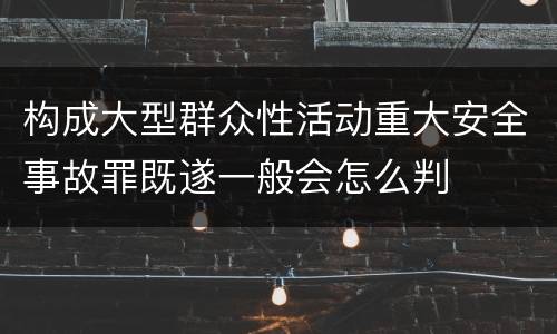 构成大型群众性活动重大安全事故罪既遂一般会怎么判