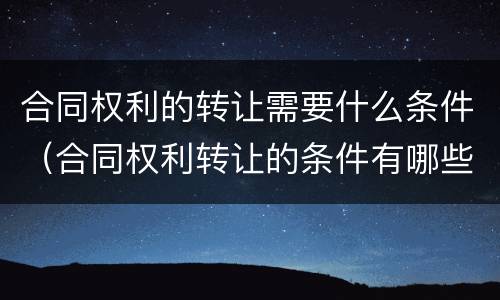 合同权利的转让需要什么条件（合同权利转让的条件有哪些）