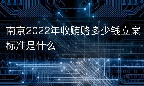 南京2022年收贿赂多少钱立案标准是什么