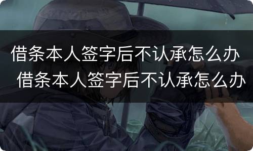 借条本人签字后不认承怎么办 借条本人签字后不认承怎么办理