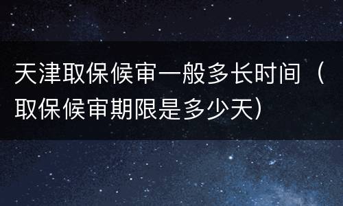 天津取保候审一般多长时间（取保候审期限是多少天）