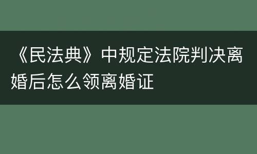 《民法典》中规定法院判决离婚后怎么领离婚证