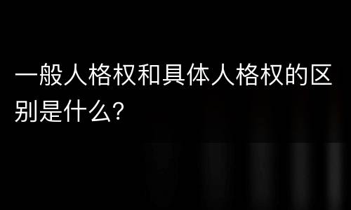 一般人格权和具体人格权的区别是什么？