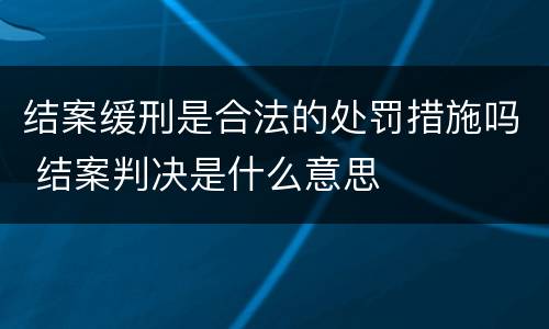 结案缓刑是合法的处罚措施吗 结案判决是什么意思