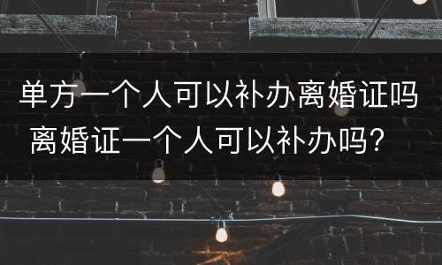 单方一个人可以补办离婚证吗 离婚证一个人可以补办吗?