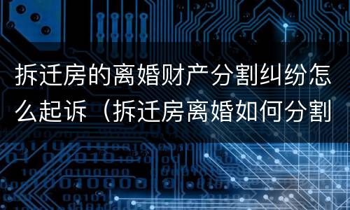 拆迁房的离婚财产分割纠纷怎么起诉（拆迁房离婚如何分割）