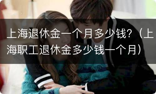 上海退休金一个月多少钱?（上海职工退休金多少钱一个月）