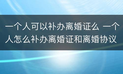 一个人可以补办离婚证么 一个人怎么补办离婚证和离婚协议吗
