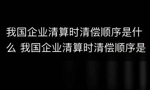 我国企业清算时清偿顺序是什么 我国企业清算时清偿顺序是什么意思