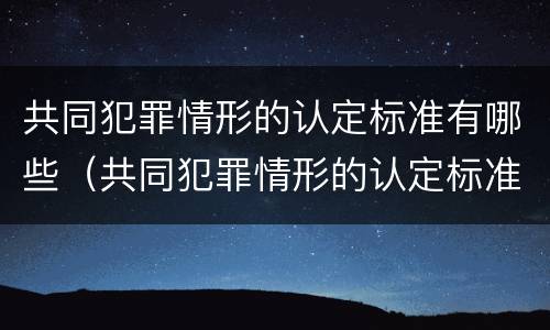 共同犯罪情形的认定标准有哪些（共同犯罪情形的认定标准有哪些内容）