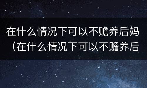 在什么情况下可以不赡养后妈（在什么情况下可以不赡养后妈父母）