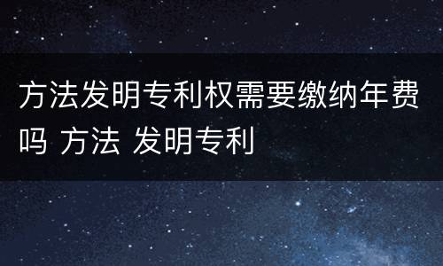 方法发明专利权需要缴纳年费吗 方法 发明专利