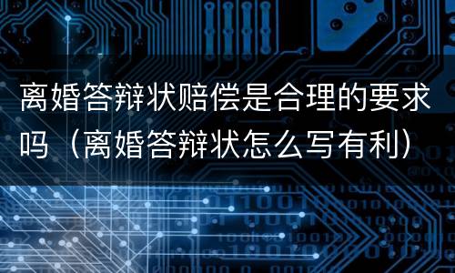 离婚答辩状赔偿是合理的要求吗（离婚答辩状怎么写有利）