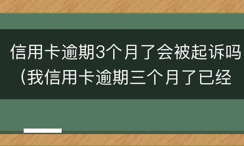 信用卡逾期3个月了会被起诉吗（我信用卡逾期三个月了已经被起诉了怎么办）
