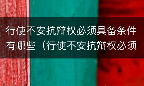 行使不安抗辩权必须具备条件有哪些（行使不安抗辩权必须具备条件有哪些法律规定）