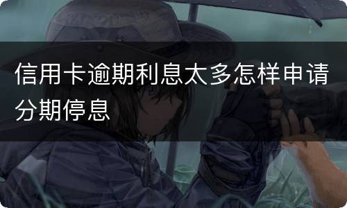 信用卡逾期利息太多怎样申请分期停息