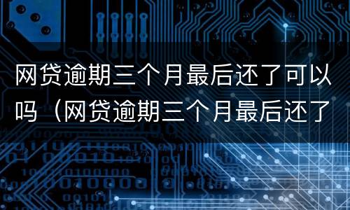 网贷逾期三个月最后还了可以吗（网贷逾期三个月最后还了可以吗怎么还）