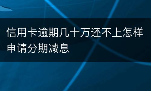 信用卡逾期几十万还不上怎样申请分期减息
