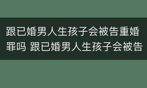跟已婚男人生孩子会被告重婚罪吗 跟已婚男人生孩子会被告重婚罪吗