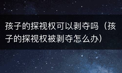 孩子的探视权可以剥夺吗（孩子的探视权被剥夺怎么办）