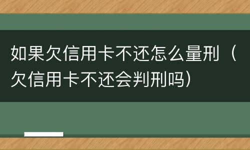 如果欠信用卡不还怎么量刑（欠信用卡不还会判刑吗）