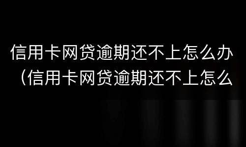 信用卡网贷逾期还不上怎么办（信用卡网贷逾期还不上怎么办呢）