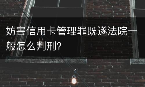 妨害信用卡管理罪既遂法院一般怎么判刑？