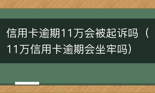 信用卡逾期11万会被起诉吗（11万信用卡逾期会坐牢吗）