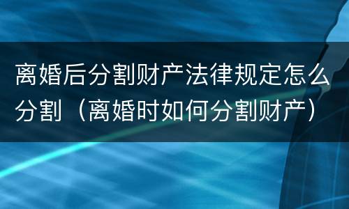 离婚后分割财产法律规定怎么分割（离婚时如何分割财产）