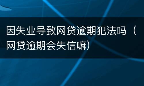 因失业导致网贷逾期犯法吗（网贷逾期会失信嘛）