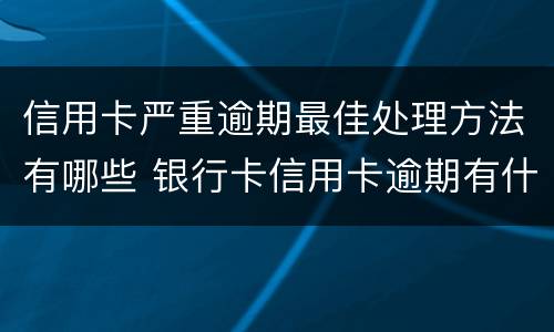 信用卡严重逾期最佳处理方法有哪些 银行卡信用卡逾期有什么办