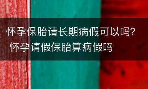 怀孕保胎请长期病假可以吗？ 怀孕请假保胎算病假吗