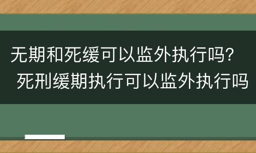无期和死缓可以监外执行吗？ 死刑缓期执行可以监外执行吗