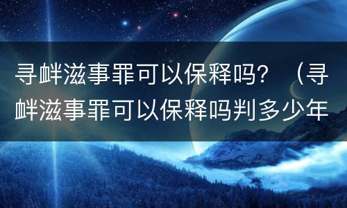 寻衅滋事罪可以保释吗？（寻衅滋事罪可以保释吗判多少年）