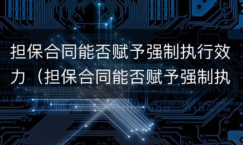 担保合同能否赋予强制执行效力（担保合同能否赋予强制执行效力的条件）