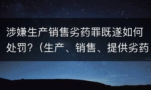 涉嫌生产销售劣药罪既遂如何处罚?（生产、销售、提供劣药罪）