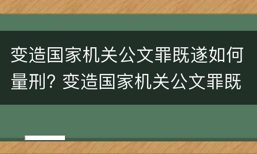 变造国家机关公文罪既遂如何量刑? 变造国家机关公文罪既遂如何量刑标准