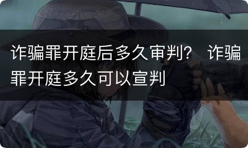 诈骗罪开庭后多久审判？ 诈骗罪开庭多久可以宣判