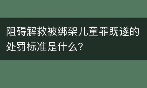 阻碍解救被绑架儿童罪既遂的处罚标准是什么？