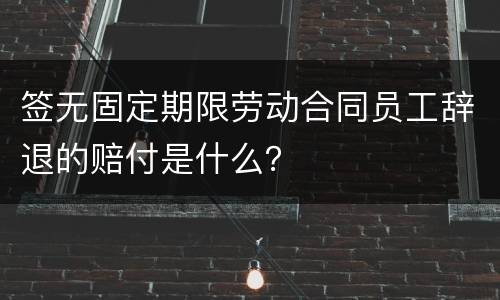 签无固定期限劳动合同员工辞退的赔付是什么？