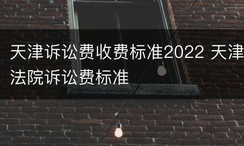 天津诉讼费收费标准2022 天津法院诉讼费标准