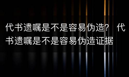 代书遗嘱是不是容易伪造？ 代书遗嘱是不是容易伪造证据