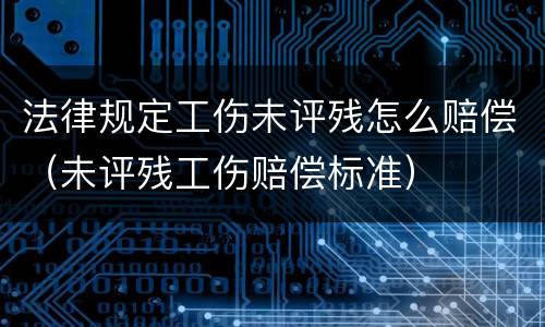 法律规定工伤未评残怎么赔偿（未评残工伤赔偿标准）